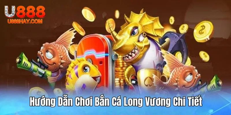 Hướng Dẫn Chơi Bắn Cá Long Vương Chi Tiết