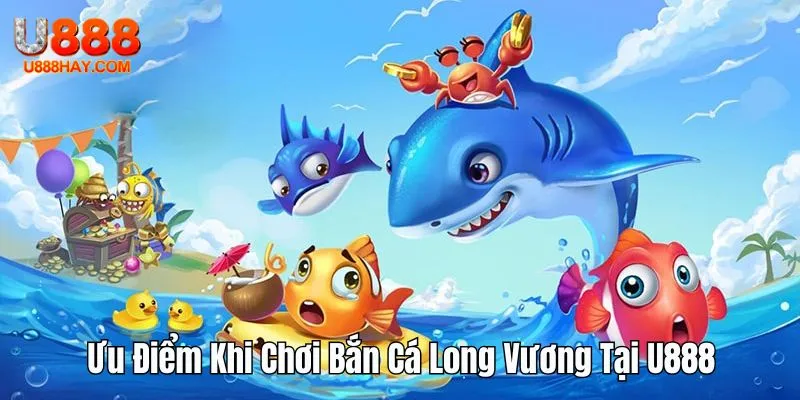 Ưu Điểm Khi Chơi Bắn Cá Long Vương Tại U888