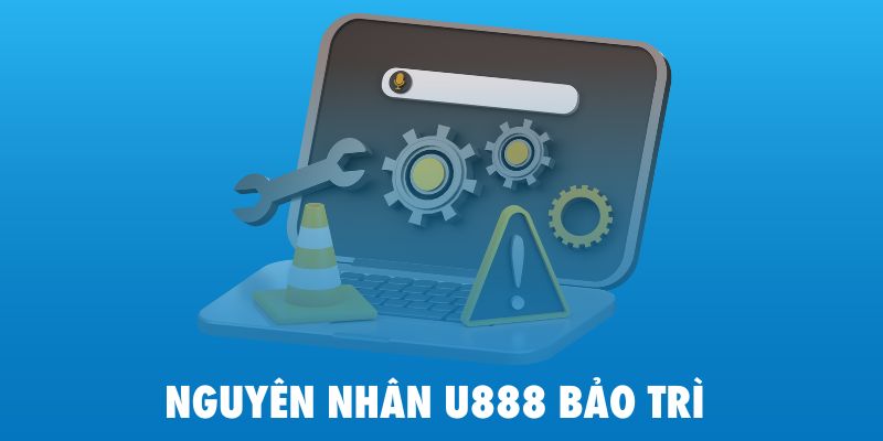 Nguyên nhân hệ thống bảo trì U888