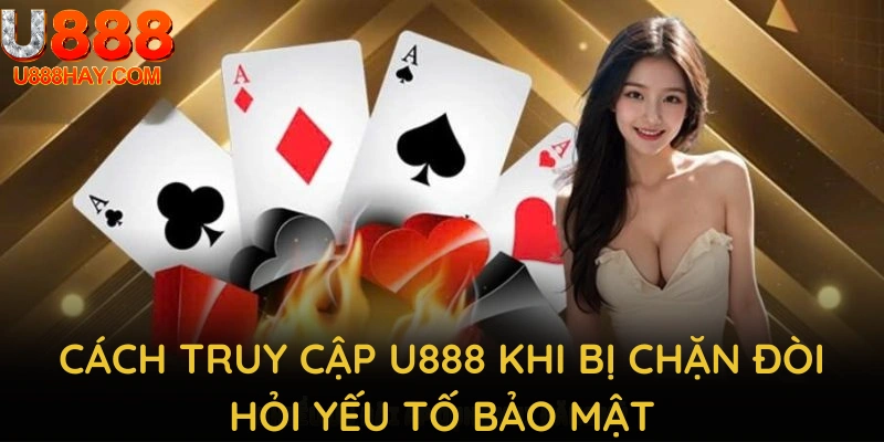Cách Truy Cập U888 Khi Bị Chặn Đòi Hỏi Yếu Tố Bảo Mật