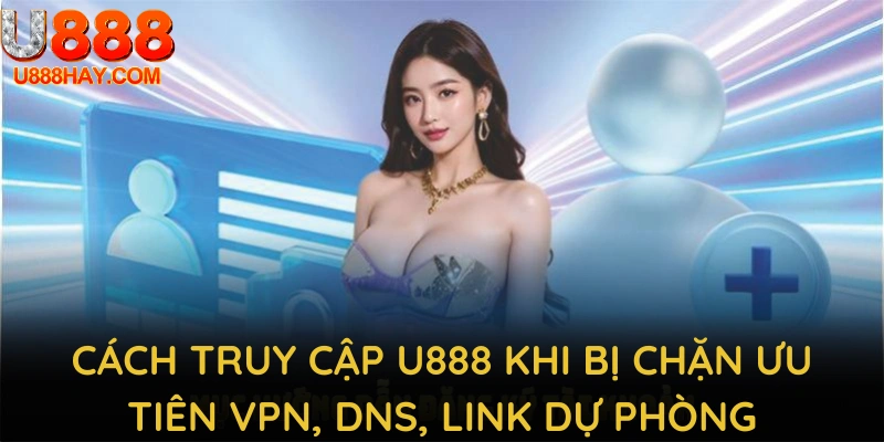 Cách Truy Cập U888 Khi Bị Chặn Ưu Tiên VPN, DNS, Link Dự Phòng
