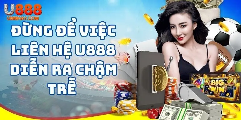 Đừng để việc liên hệ U888 diễn ra chậm trễ