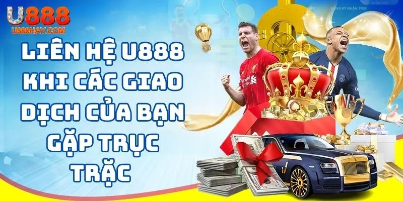 Liên hệ U888 khi các giao dịch của bạn gặp trục trặc