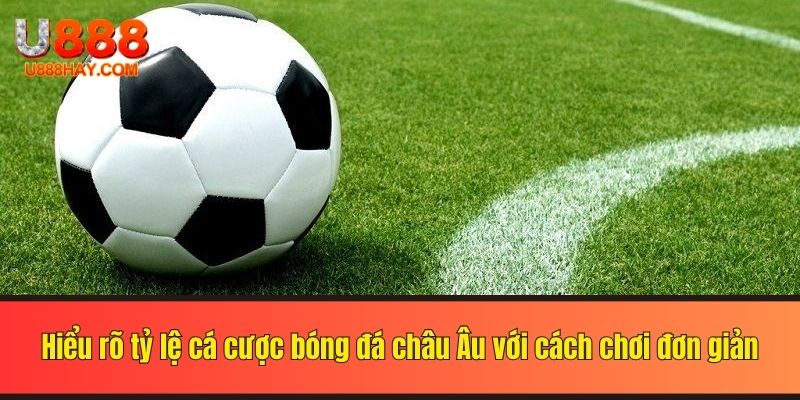 Hiểu rõ tỷ lệ cá cược bóng đá châu Âu với cách chơi đơn giản